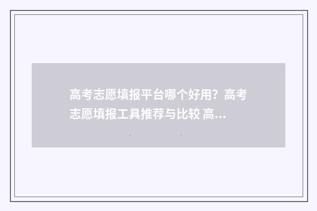 高考志愿填报平台哪个好用？高考志愿填报工具推荐与比较 高考志愿填报平台登入口