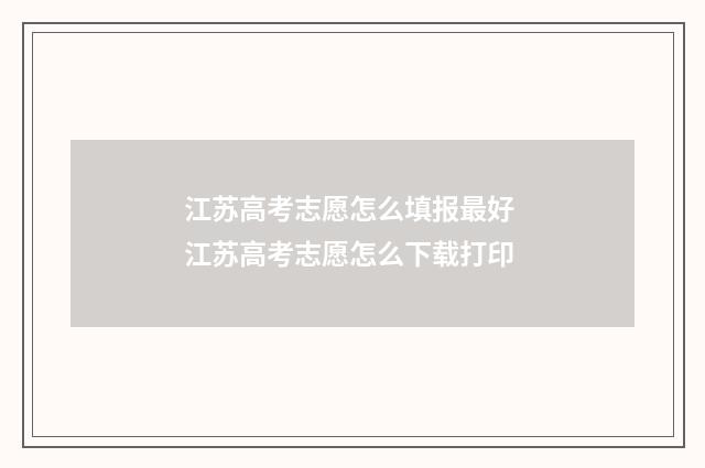 江苏高考志愿怎么填报最好 江苏高考志愿怎么下载打印