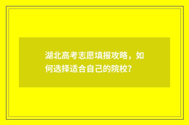 湖北高考志愿填报攻略，如何选择适合自己的院校？