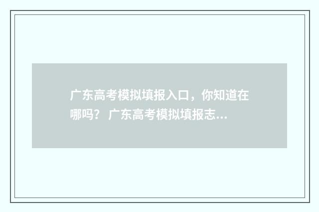 广东高考模拟填报入口，你知道在哪吗？ 广东高考模拟填报志愿表