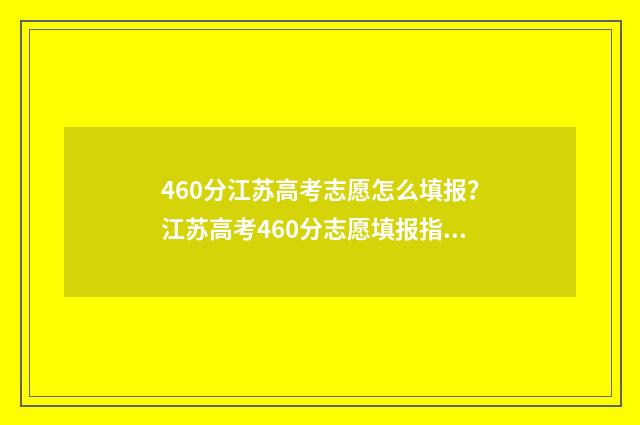 460分江苏高考志愿怎么填报？江苏高考460分志愿填报指南 江苏高考分数460