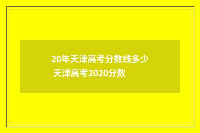 20年天津高考分数线多少 天津高考2020分数