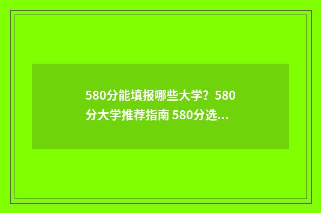 580分能填报哪些大学？580分大学推荐指南 580分选什么专业