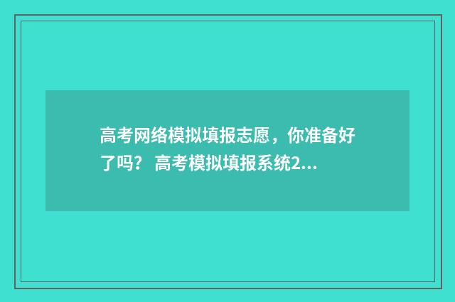 高考网络模拟填报志愿，你准备好了吗？ 高考模拟填报系统2021网址