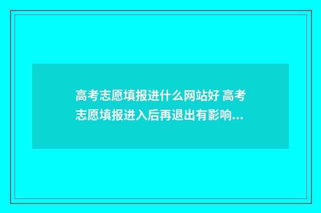 高考志愿填报进什么网站好 高考志愿填报进入后再退出有影响吗