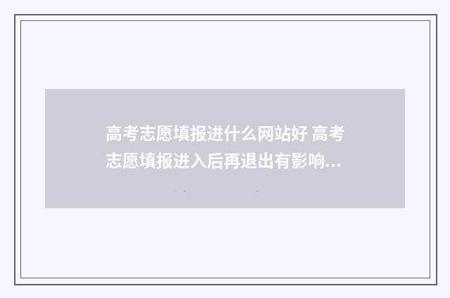 高考志愿填报进什么网站好 高考志愿填报进入后再退出有影响吗