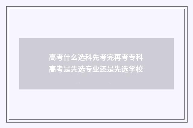 高考什么选科先考完再考专科 高考是先选专业还是先选学校
