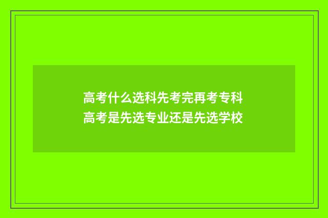 高考什么选科先考完再考专科 高考是先选专业还是先选学校