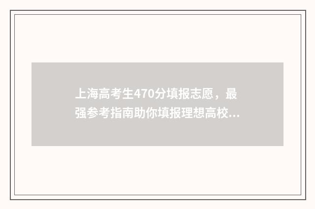 上海高考生470分填报志愿，最强参考指南助你填报理想高校 2021上海高考470分