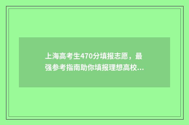 上海高考生470分填报志愿，最强参考指南助你填报理想高校 2021上海高考470分