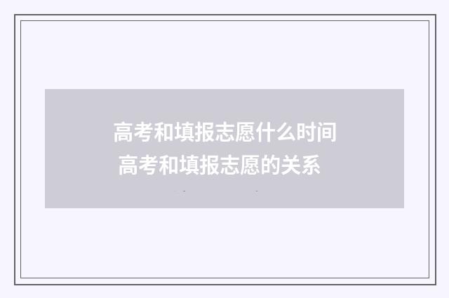 高考和填报志愿什么时间 高考和填报志愿的关系