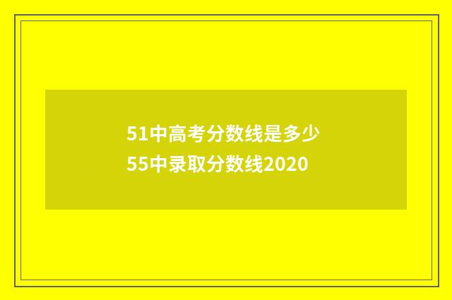 51中高考分数线是多少 55中录取分数线2020