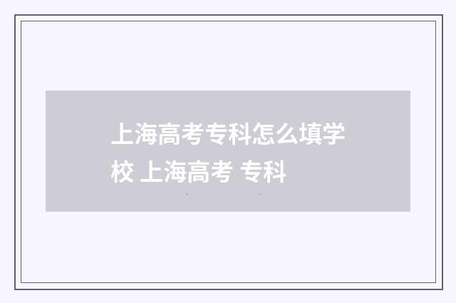 上海高考专科怎么填学校 上海高考 专科