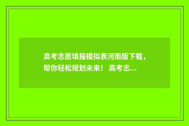 高考志愿填报模拟表河南版下载，帮你轻松规划未来！ 高考志愿填报模拟表电子版