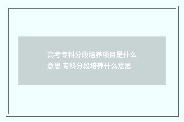 高考专科分段培养项目是什么意思 专科分段培养什么意思