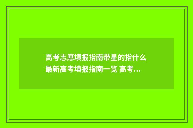 高考志愿填报指南带星的指什么 最新高考填报指南一览 高考志愿填报指导书
