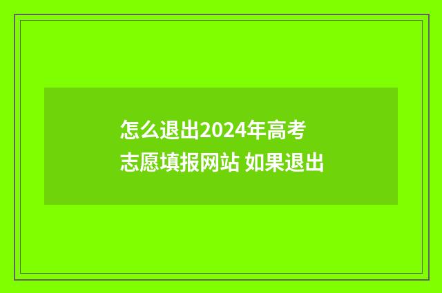 怎么退出2024年高考志愿填报网站 如果退出