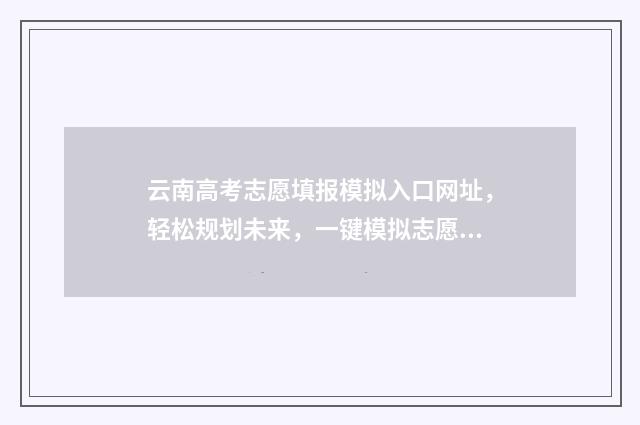 云南高考志愿填报模拟入口网址，轻松规划未来，一键模拟志愿填报！ 云南高考志愿填报2024