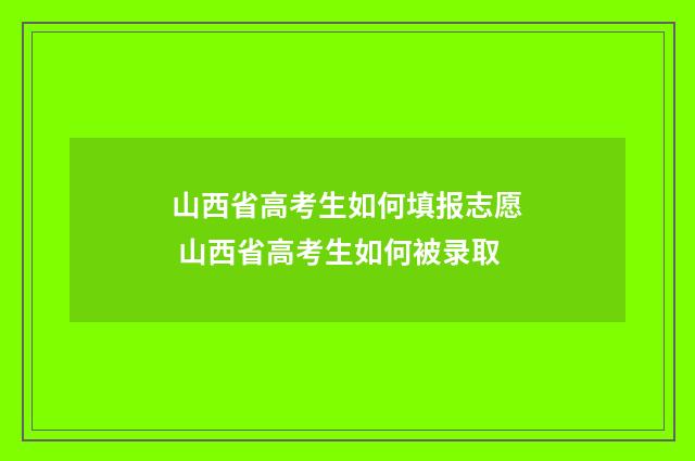 山西省高考生如何填报志愿 山西省高考生如何被录取