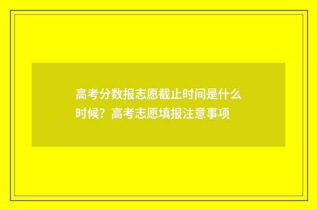 高考分数报志愿截止时间是什么时候？高考志愿填报注意事项