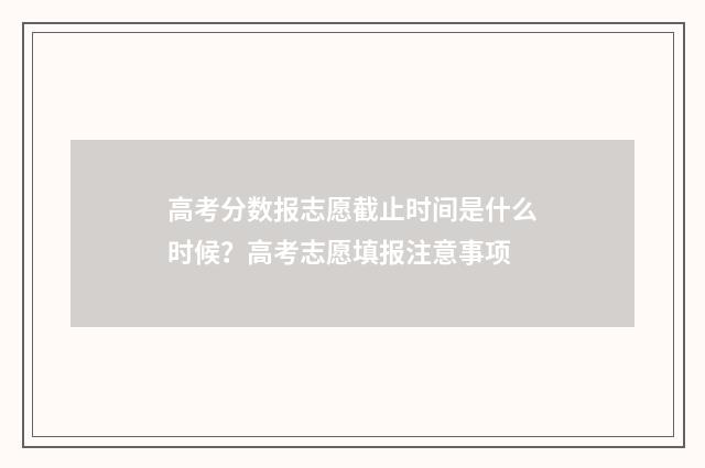 高考分数报志愿截止时间是什么时候？高考志愿填报注意事项