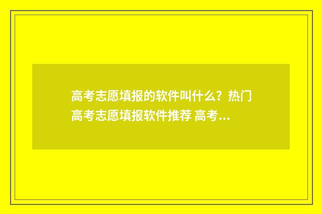 高考志愿填报的软件叫什么？热门高考志愿填报软件推荐 高考志愿填报的六个步骤