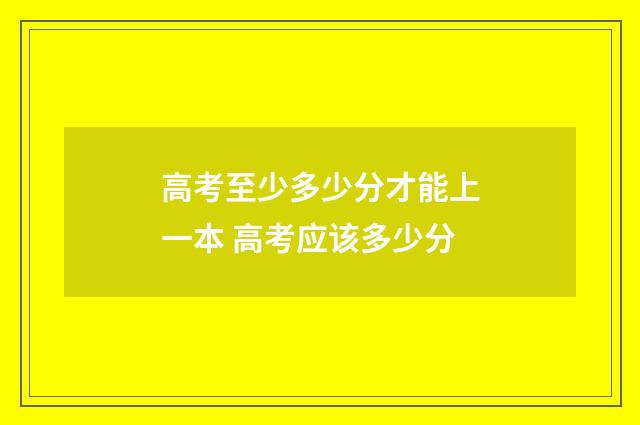 高考至少多少分才能上一本 高考应该多少分