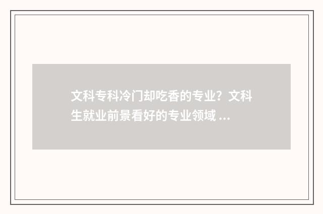 文科专科冷门却吃香的专业？文科生就业前景看好的专业领域 文科的冷门专业排名