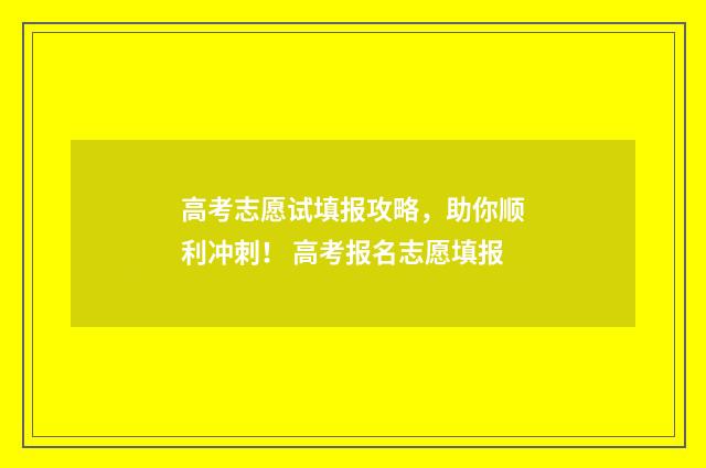 高考志愿试填报攻略，助你顺利冲刺！ 高考报名志愿填报