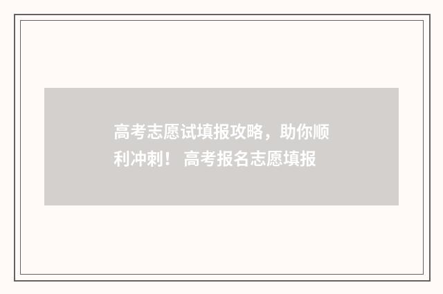 高考志愿试填报攻略，助你顺利冲刺！ 高考报名志愿填报