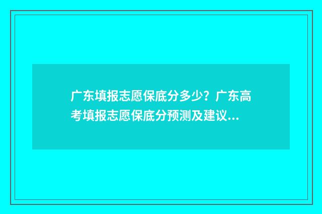 广东填报志愿保底分多少？广东高考填报志愿保底分预测及建议 广东 报志愿