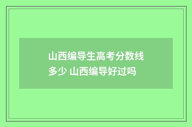 山西编导生高考分数线多少 山西编导好过吗