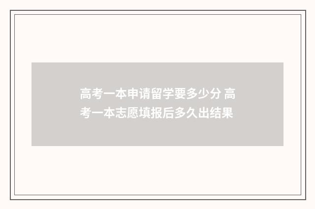 高考一本申请留学要多少分 高考一本志愿填报后多久出结果