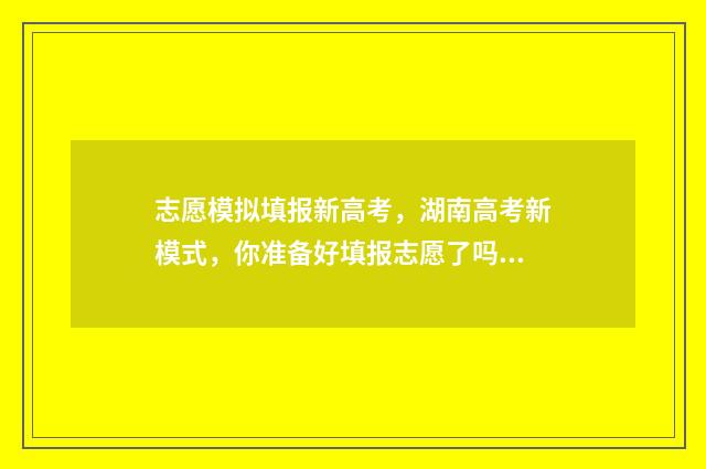 志愿模拟填报新高考，湖南高考新模式，你准备好填报志愿了吗？ 志愿模拟填报入口