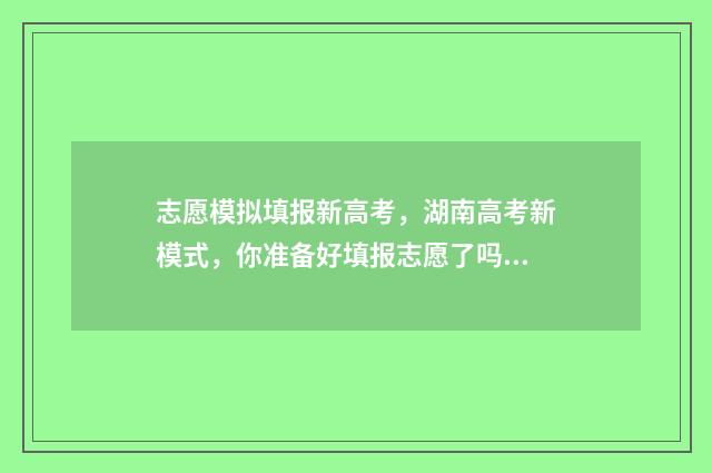 志愿模拟填报新高考，湖南高考新模式，你准备好填报志愿了吗？ 志愿模拟填报入口