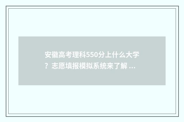 安徽高考理科550分上什么大学？志愿填报模拟系统来了解 安徽高考理科550分什么学校合适