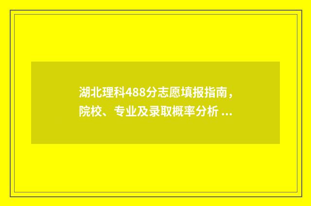 湖北理科488分志愿填报指南，院校、专业及录取概率分析 湖北理科448分