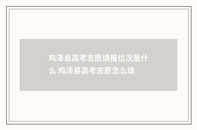 鸡泽县高考志愿填报位次是什么 鸡泽县高考志愿怎么填