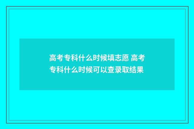 高考专科什么时候填志愿 高考专科什么时候可以查录取结果