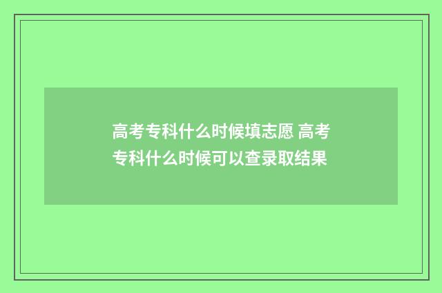 高考专科什么时候填志愿 高考专科什么时候可以查录取结果