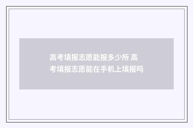 高考填报志愿能报多少所 高考填报志愿能在手机上填报吗