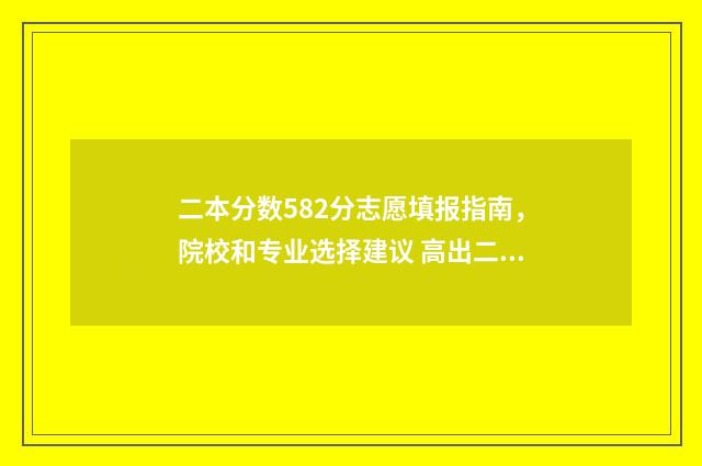二本分数582分志愿填报指南，院校和专业选择建议 高出二本分数线50分