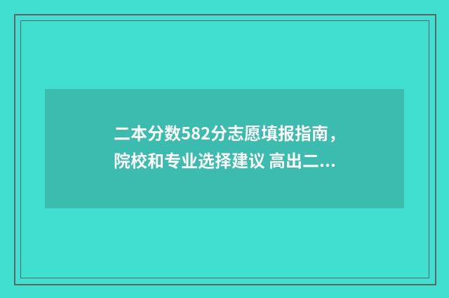二本分数582分志愿填报指南，院校和专业选择建议 高出二本分数线50分