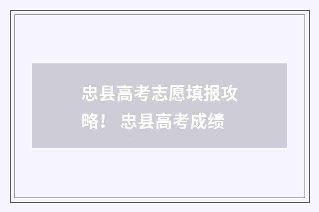 忠县高考志愿填报攻略！ 忠县高考成绩