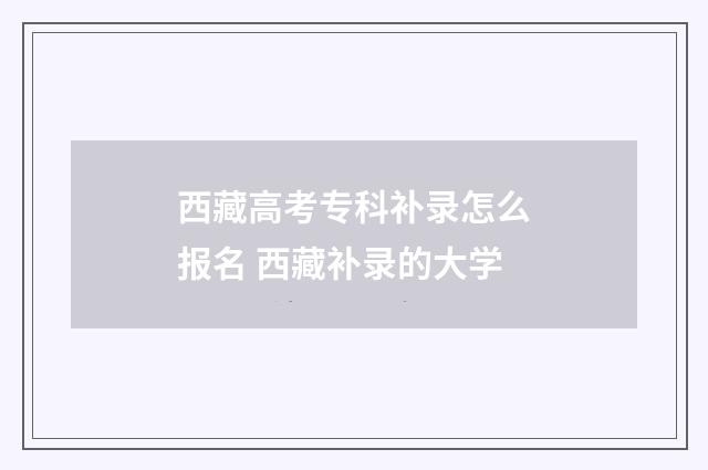 西藏高考专科补录怎么报名 西藏补录的大学