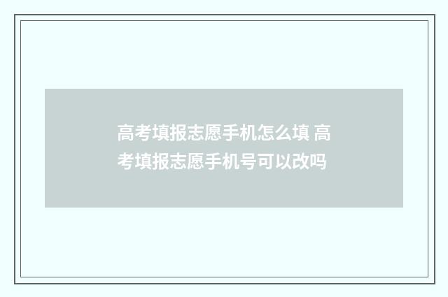 高考填报志愿手机怎么填 高考填报志愿手机号可以改吗