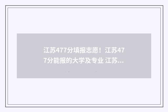 江苏477分填报志愿！江苏477分能报的大学及专业 江苏472分