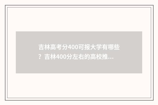 吉林高考分400可报大学有哪些？吉林400分左右的高校推荐 吉林省高考400分