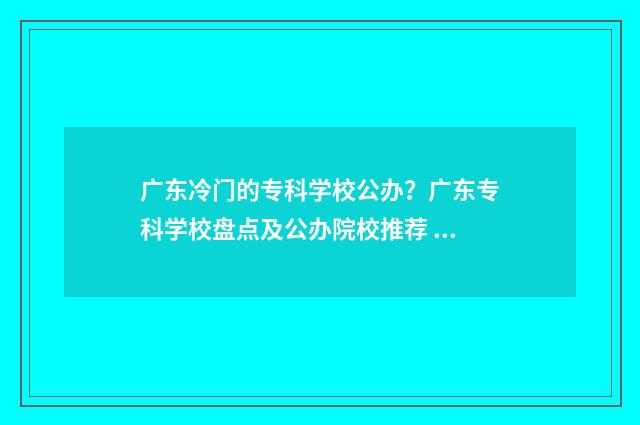 广东冷门的专科学校公办？广东专科学校盘点及公办院校推荐 广东冷门的专科学校排名
