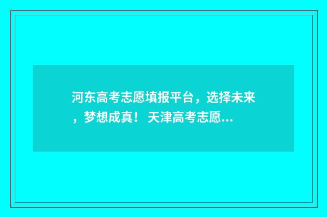 河东高考志愿填报平台，选择未来，梦想成真！ 天津高考志愿样表